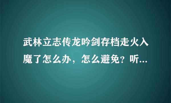 武林立志传龙吟剑存档走火入魔了怎么办，怎么避免？听说是吃秘药吃多了会走火入魔，但我都没吃过秘药。