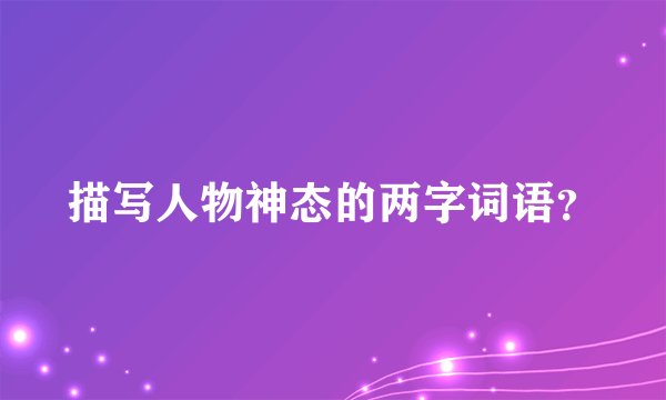 描写人物神态的两字词语？