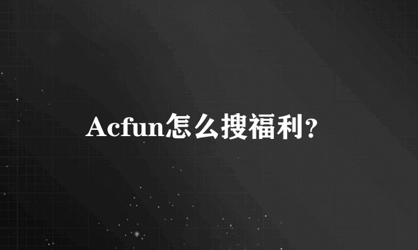 Acfun怎么搜福利？