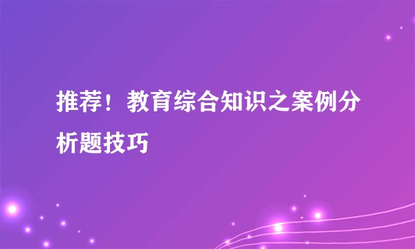推荐!教育综合知识之案例分析题技巧