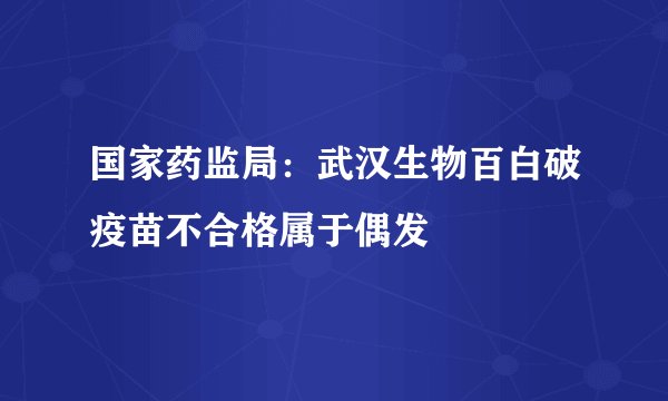 国家药监局：武汉生物百白破疫苗不合格属于偶发