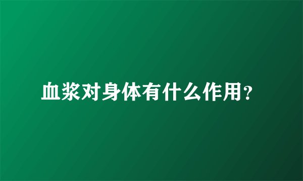 血浆对身体有什么作用？