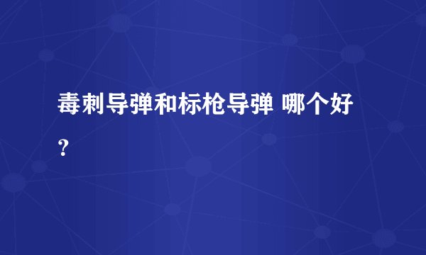 毒刺导弹和标枪导弹 哪个好？