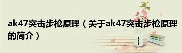 ak47突击步枪原理(关于ak47突击步枪原理的简介)