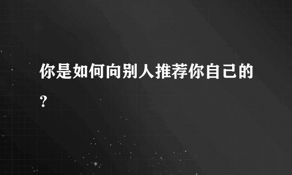 你是如何向别人推荐你自己的？
