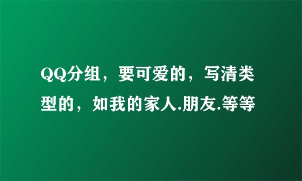 QQ分组，要可爱的，写清类型的，如我的家人.朋友.等等
