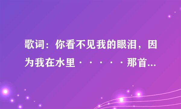 歌词:你看不见我的眼泪,因为我在水里·····那首叫什么?