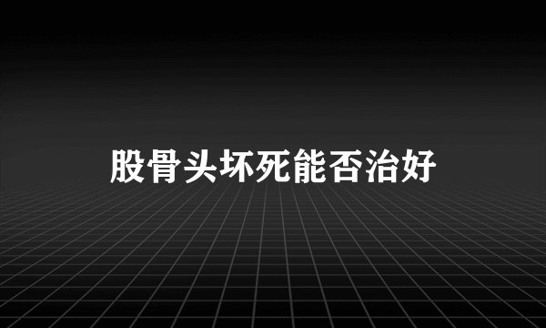股骨头坏死能否治好