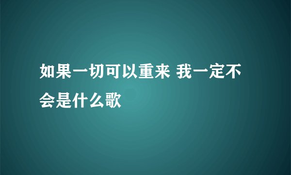 如果一切可以重来 我一定不会是什么歌