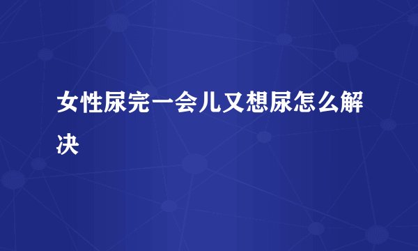 女性尿完一会儿又想尿怎么解决