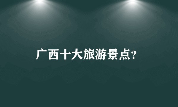 广西十大旅游景点？