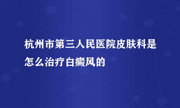 杭州市第三人民医院皮肤科是怎么治疗白癜风的