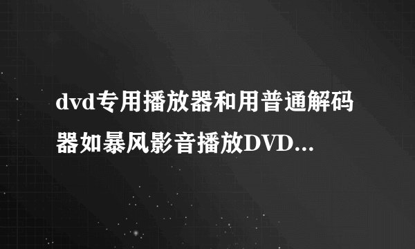 dvd专用播放器和用普通解码器如暴风影音播放DVD，有什么区别