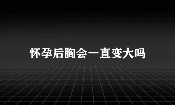怀孕后胸会一直变大吗