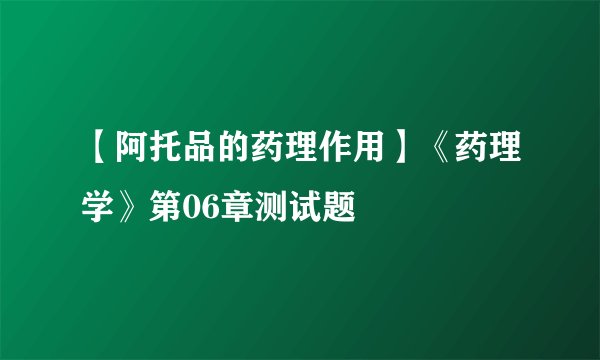 【阿托品的药理作用】《药理学》第06章测试题