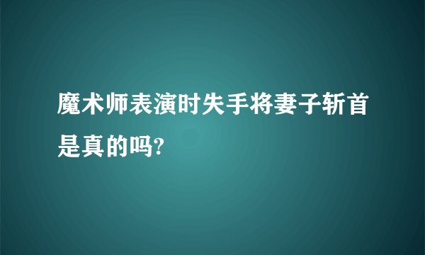 魔术师表演时失手将妻子斩首是真的吗?