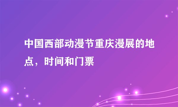 中国西部动漫节重庆漫展的地点，时间和门票