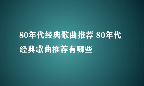 80年代经典歌曲推荐 80年代经典歌曲推荐有哪些
