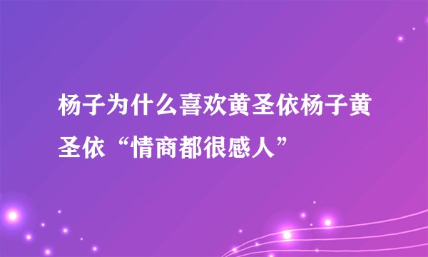 杨子为什么喜欢黄圣依杨子黄圣依“情商都很感人”