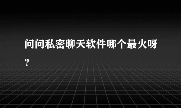问问私密聊天软件哪个最火呀？