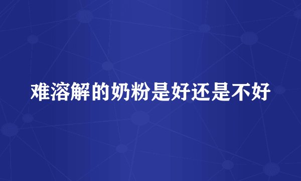 难溶解的奶粉是好还是不好