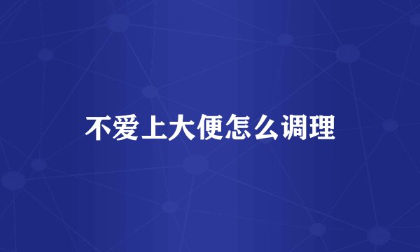 不爱上大便怎么调理