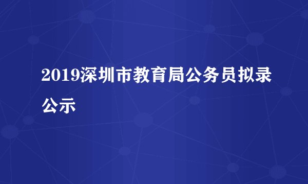 2019深圳市教育局公务员拟录公示