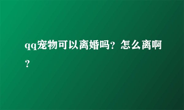 qq宠物可以离婚吗？怎么离啊？