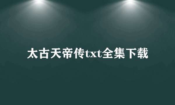 太古天帝传txt全集下载