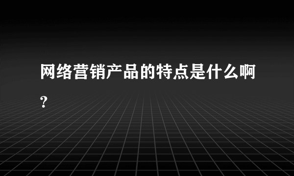 网络营销产品的特点是什么啊？