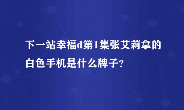 下一站幸福d第1集张艾莉拿的白色手机是什么牌子？