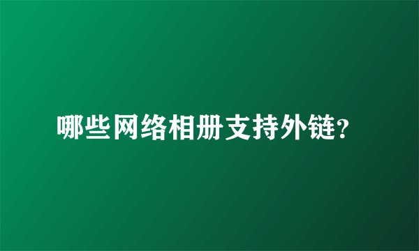 哪些网络相册支持外链？
