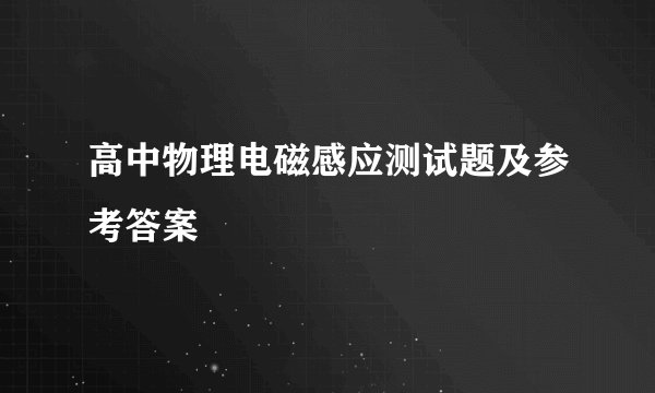 高中物理电磁感应测试题及参考答案