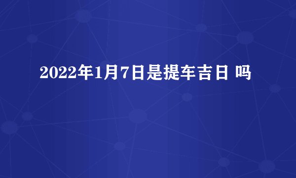 2022年1月7日是提车吉日 吗