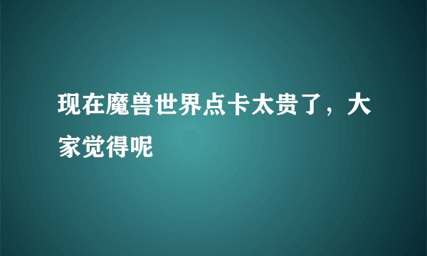 现在魔兽世界点卡太贵了，大家觉得呢