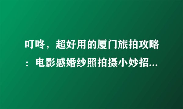 叮咚,超好用的厦门旅拍攻略:电影感婚纱照拍摄小妙招,请查收