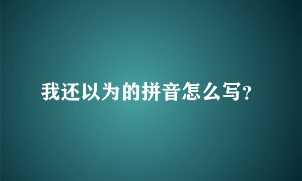 我还以为的拼音怎么写？