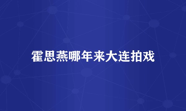 霍思燕哪年来大连拍戏