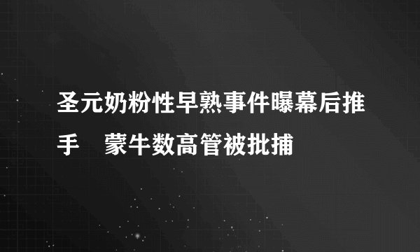 圣元奶粉性早熟事件曝幕后推手 蒙牛数高管被批捕