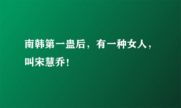 南韩第一蛊后，有一种女人，叫宋慧乔！