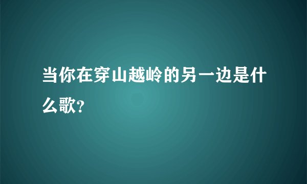 当你在穿山越岭的另一边是什么歌？