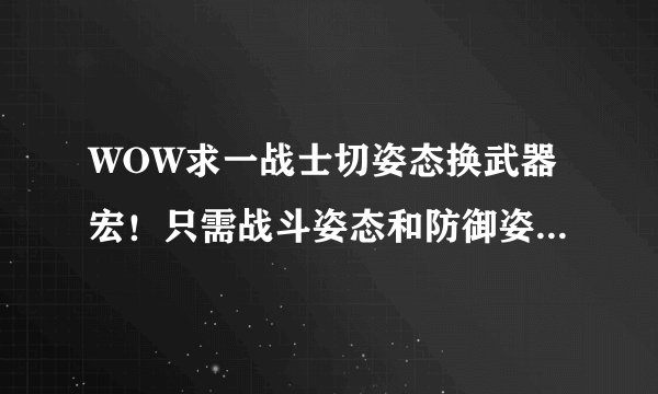 WOW求一战士切姿态换武器宏！只需战斗姿态和防御姿态能互换即可…