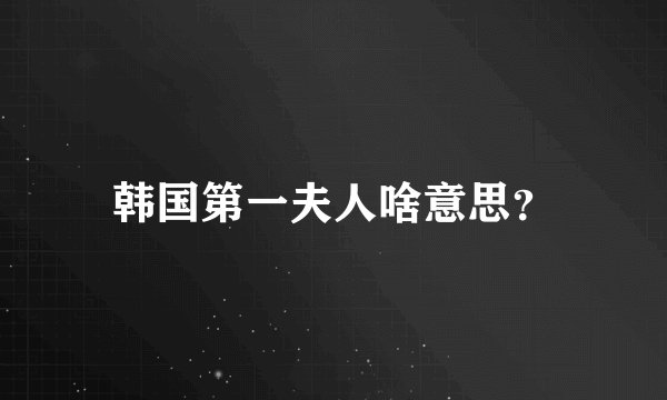 韩国第一夫人啥意思？