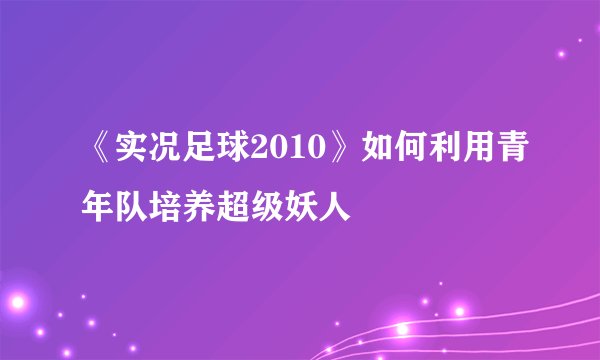 《实况足球2010》如何利用青年队培养超级妖人