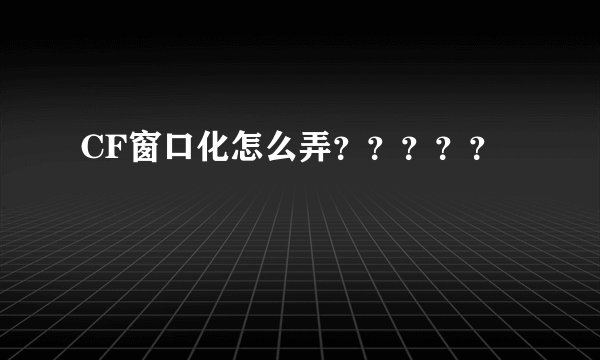 CF窗口化怎么弄?????