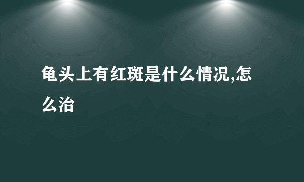 龟头上有红斑是什么情况,怎么治