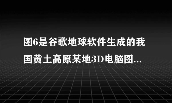图6是谷歌地球软件生成的我国黄土高原某地3D电脑图像。要快速相对精确地得到图中水库甲的面积,宜应用的方法或技术是A。利用图中的比例尺量算   B。遥感C.全球定位系统           D.地理信息系统