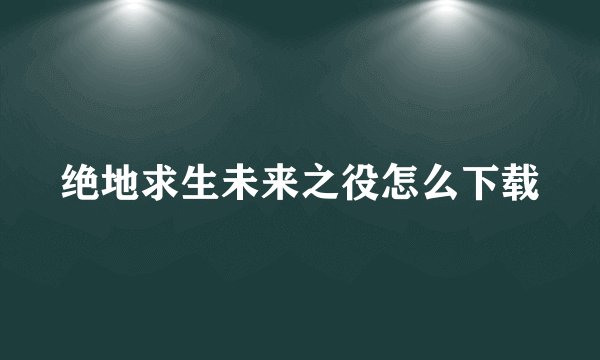 绝地求生未来之役怎么下载