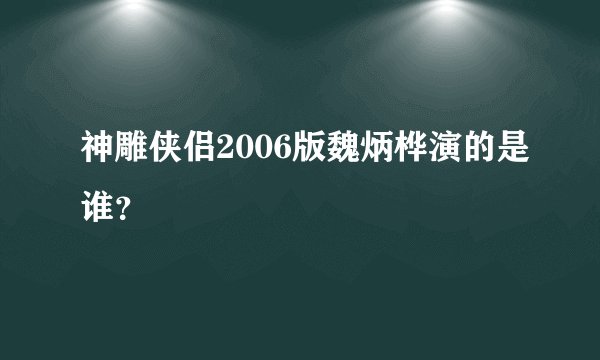 神雕侠侣2006版魏炳桦演的是谁？