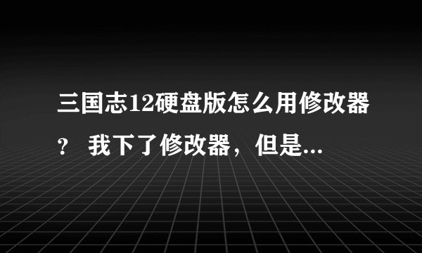 三国志12硬盘版怎么用修改器？ 我下了修改器，但是提示：读取Scenario0.dat失败。 求大虾解决、谢谢